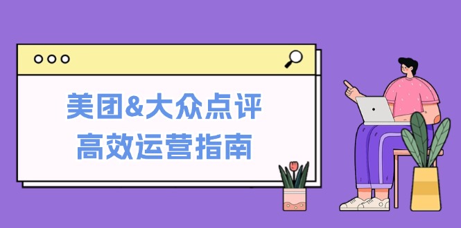 美团&大众点评高效运营指南：从平台基础认知到提升销量的实用操作技巧-轻创网