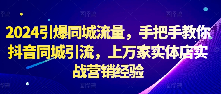 2024引爆同城流量，手把手教你抖音同城引流，上万家实体店实战营销经验-轻创网
