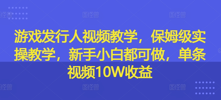 游戏发行人视频教学，保姆级实操教学，新手小白都可做，单条视频10W收益-轻创网