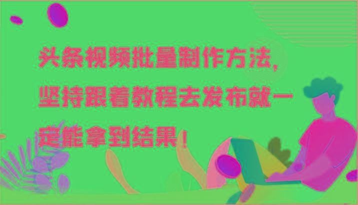 头条视频批量制作方法，坚持跟着教程去发布就一定能拿到结果！-轻创网