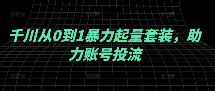 千川从0到1暴力起量套装，助力账号投流-轻创网
