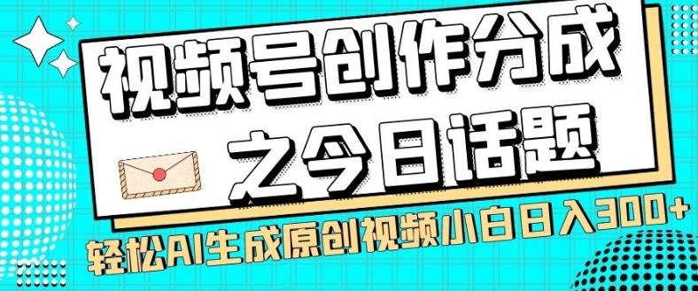 视频号创作分成之今日话题，两种方法，轻松AI生成原创视频，小白日入300+-轻创网