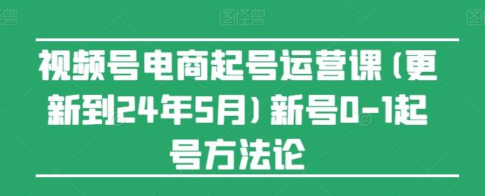 视频号电商起号运营课(更新24年7月)新号0-1起号方法论-轻创网