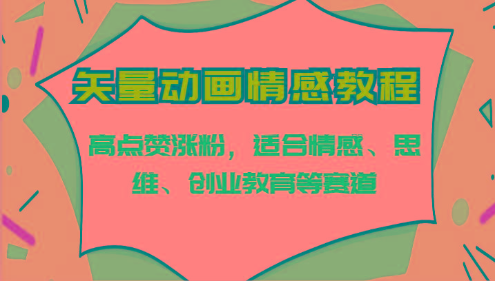 矢量动画情感教程-高点赞涨粉，适合情感、思维、创业教育等赛道-轻创网