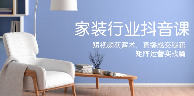 家装抖音课：短视频获客术，直播成交秘籍，矩阵运营实战篇-轻创网