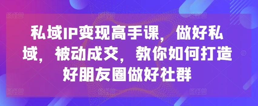 私域IP变现高手课，做好私域，被动成交，教你如何打造好朋友圈做好社群-轻创网