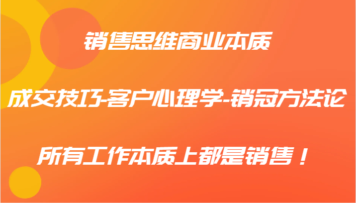 销售思维商业本质-成交技巧-客户心理学-销冠方法论，所有工作本质上都是销售！-轻创网