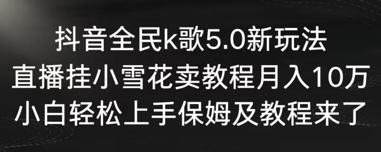 抖音全民k歌5.0新玩法，直播挂小雪花卖教程月入10万，小白轻松上手，保姆及教程来了【揭秘】-轻创网
