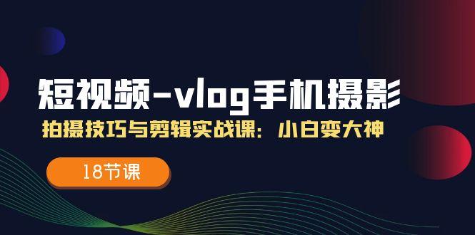 短视频-vlog手机摄影：拍摄技巧与剪辑实战课：小白变大神(18节课-轻创网