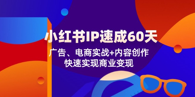 小红书 IP速成60天：广告、电商实战+内容创作，快速实现商业变现-轻创网