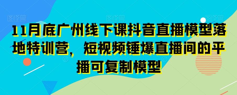 11月底广州线下课抖音直播模型落地特训营，短视频锤爆直播间的平播可复制模型-轻创网