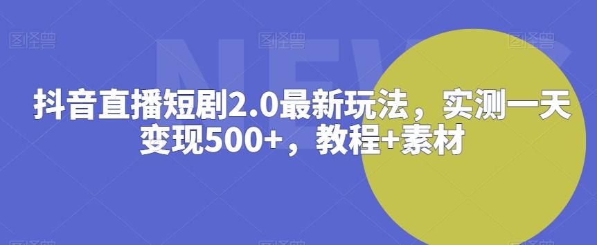 抖音直播短剧2.0最新玩法，实测一天变现500+，教程+素材【揭秘】-轻创网