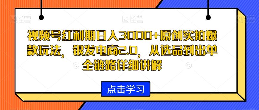 视频号红利期日入3000+原创实拍爆款玩法，银发电商2.0，从选品到出单全链路详细讲解【揭秘】-轻创网