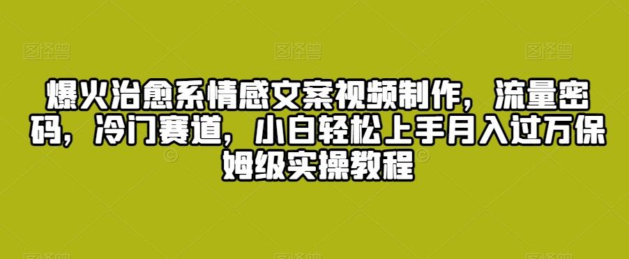 爆火治愈系情感文案视频制作，流量密码，冷门赛道，小白轻松上手月入过万保姆级实操教程【揭秘】-轻创网