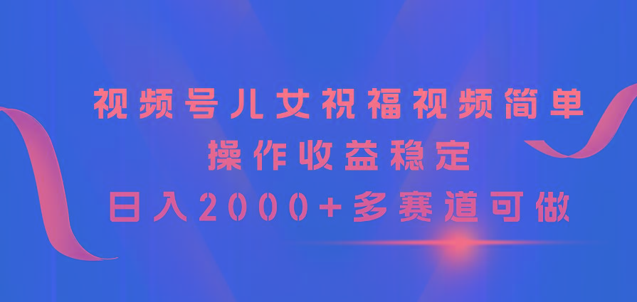 视频号儿女祝福视频，简单操作收益稳定，日入2000+，多赛道可做-轻创网