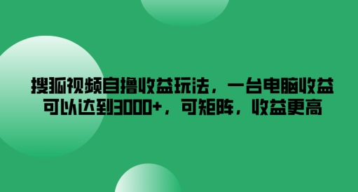 搜狐视频自撸收益玩法，一台电脑收益可以达到3k+，可矩阵，收益更高【揭秘】-轻创网