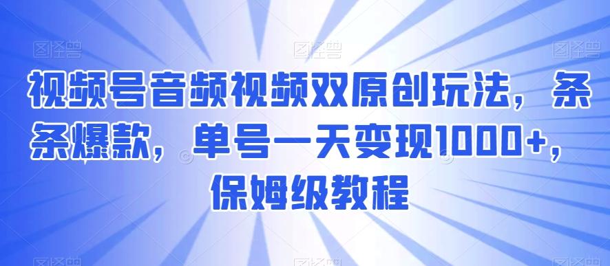 视频号音频视频双原创玩法，条条爆款，单号一天变现1000+，保姆级教程【揭秘】-轻创网
