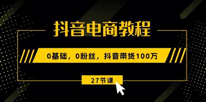 抖音电商教程：0基础，0粉丝，抖音带货100万(27节视频课-轻创网