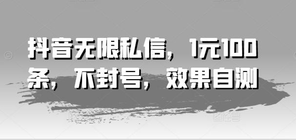 抖音无限私信，1元100条，不封号，效果自测-轻创网