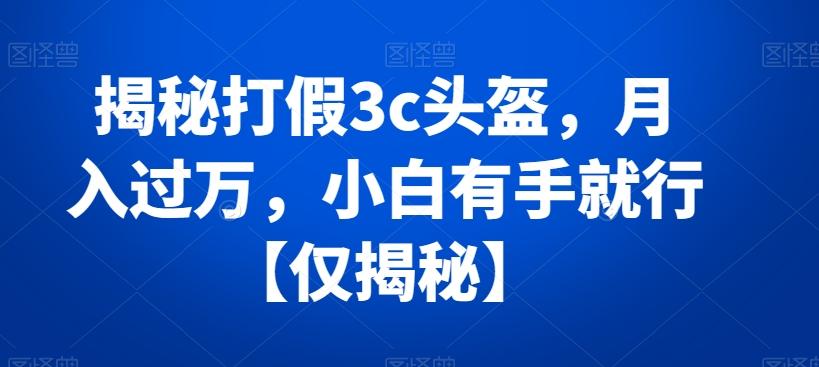 揭秘打假3c头盔，月入过万，小白有手就行【仅揭秘】-轻创网