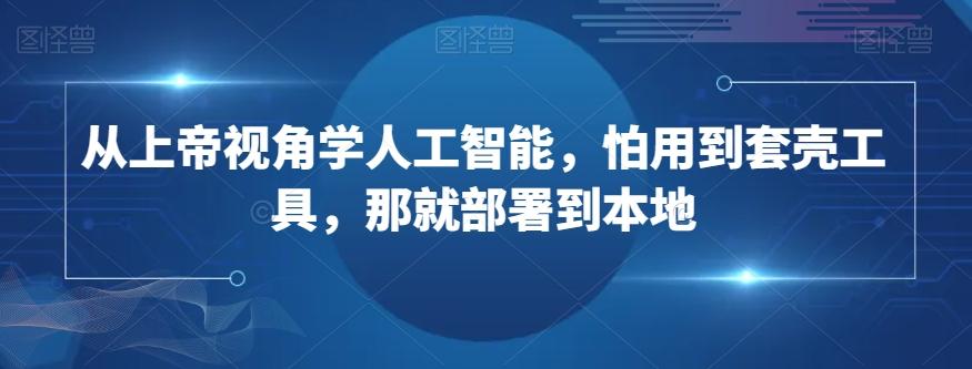 从上帝视角学人工智能，怕用到套壳工具，那就部署到本地-轻创网