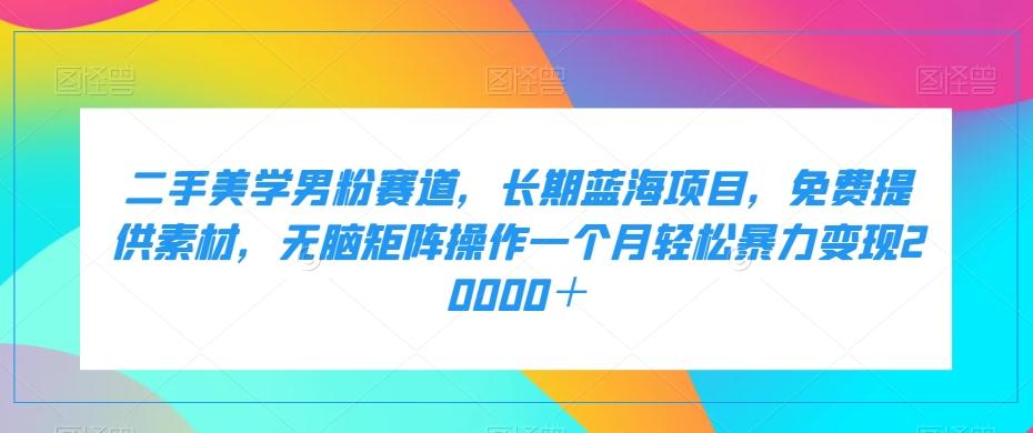 二手美学男粉赛道，长期蓝海项目，无脑矩阵操作一个月轻松暴力变现20000＋-轻创网