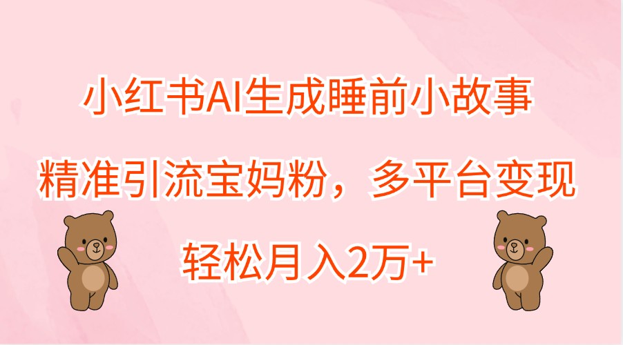 小红书AI生成睡前小故事，精准引流宝妈粉，多平台变现，轻松月入2万+-轻创网