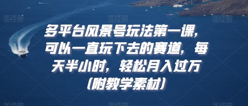 多平台风景号玩法第一课，可以一直玩下去的赛道，每天半小时，轻松月入过万（附教学素材）【揭秘】-轻创网
