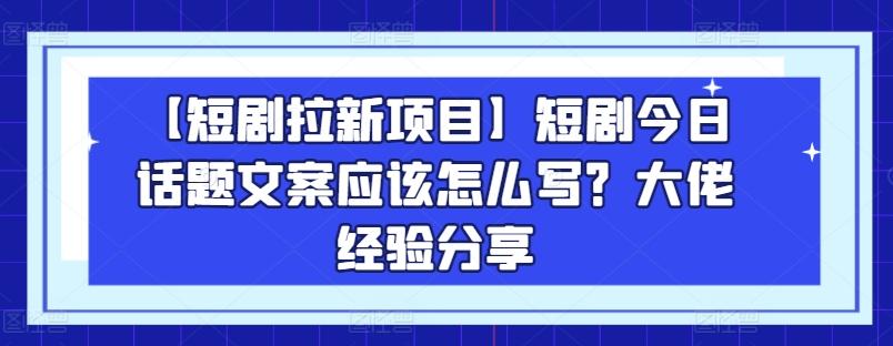 【短剧拉新项目】短剧今日话题文案应该怎么写？大佬经验分享-轻创网