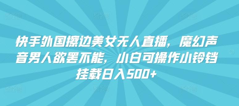 快手外国擦边美女无人直播，魔幻声音男人欲罢不能，小白可操作小铃铛挂载日入500+【揭秘】-轻创网