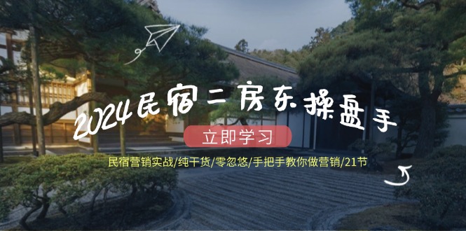 2024民宿二房东操盘手 民宿营销实战/纯干货/零忽悠/手把手教你做营销/21节-轻创网