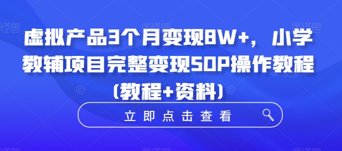 虚拟产品3个月变现8W+，小学教辅项目完整变现SOP操作教程(教程+资料)-轻创网