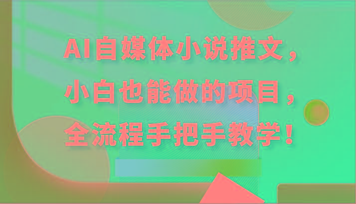 AI自媒体小说推文，小白也能做的项目，全流程手把手教学！-轻创网