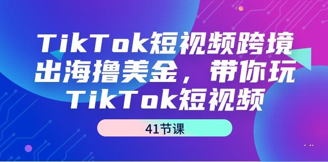 TikTok短视频跨境出海撸美金，带你玩TikTok短视频(41节课)-轻创网
