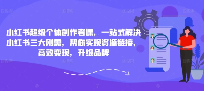 小红书超级个体创作者课，一站式解决小红书三大刚需，帮你实现资源链接，高效变现，升级品牌-轻创网