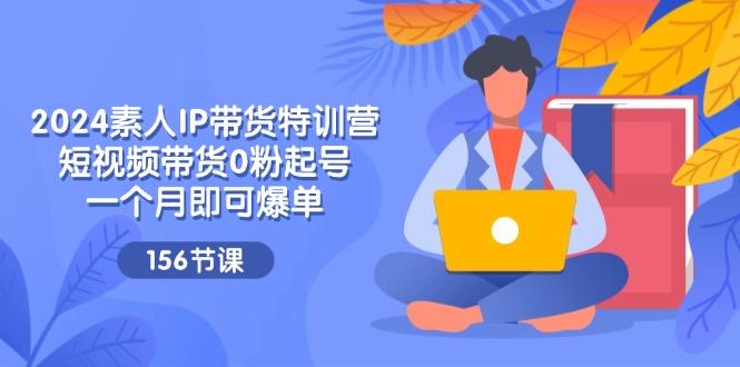 2024素人IP带货特训营，短视频带货0粉起号，一个月即可爆单(156节-轻创网