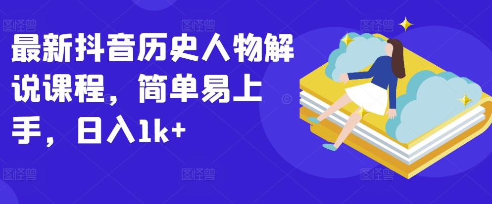 最新抖音历史人物解说课程，简单易上手，日入1k+-轻创网