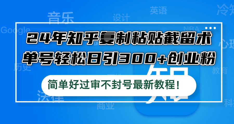 24年知乎复制粘贴截留术，单号轻松日引300+创业粉，简单好过审不封号最…-轻创网