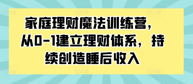 家庭理财魔法训练营，从0-1建立理财体系，持续创造睡后收入-轻创网