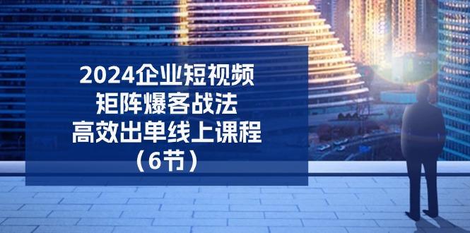 2024企业-短视频-矩阵 爆客战法，高效出单线上课程(6节-轻创网