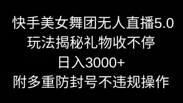 快手美女舞团无人直播5.0玩法，礼物收不停，日入3000+，内附多重防封号不违规操作【揭秘】-轻创网