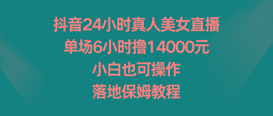 抖音24小时真人美女直播，单场6小时撸14000元，小白也可操作，落地保姆教程-轻创网