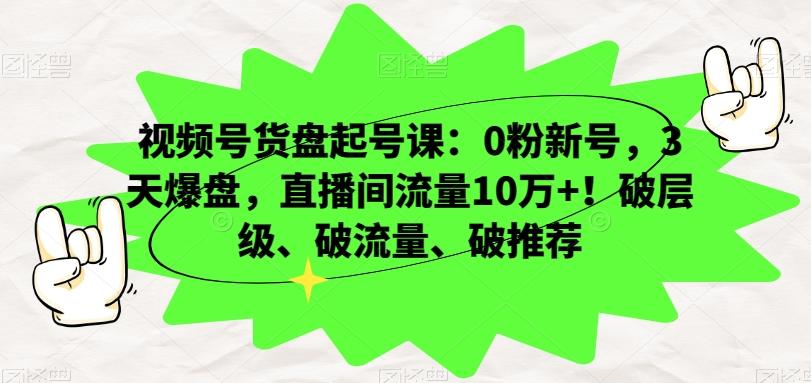 视频号货盘起号课：0粉新号，3天爆盘，直播间流量10万+！破层级、破流量、破推荐-轻创网