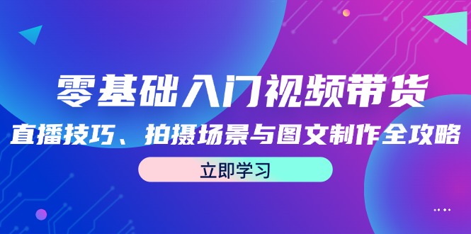 零基础入门视频带货：直播技巧、拍摄场景与图文制作全攻略-轻创网