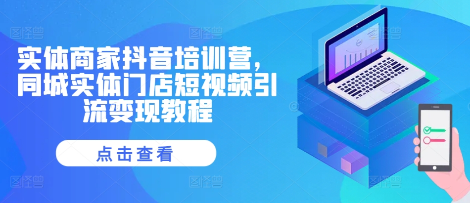 实体商家抖音培训营，同城实体门店短视频引流变现教程-轻创网