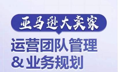 亚马逊大卖家-运营团队管理&业务规划，为你揭秘如何打造超强实力的运营团队-轻创网