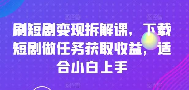 刷短剧变现拆解课，下载短剧做任务获取收益，适合小白上手-轻创网