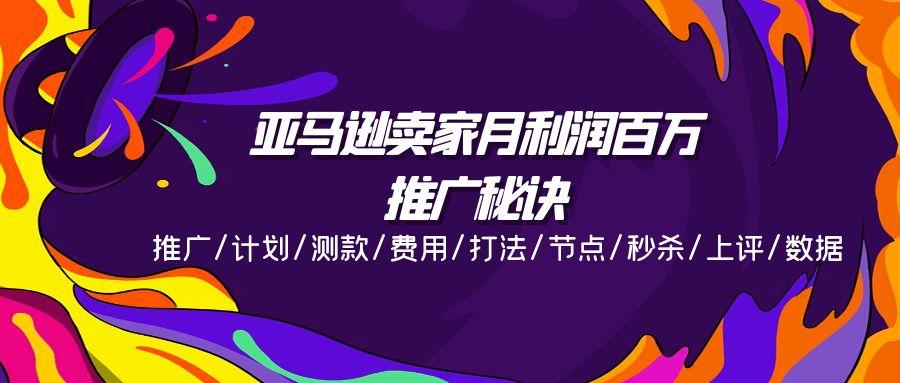 亚马逊卖家月利润百万的推广秘诀，推广/计划/测款/费用/打法/节点/秒杀…-轻创网