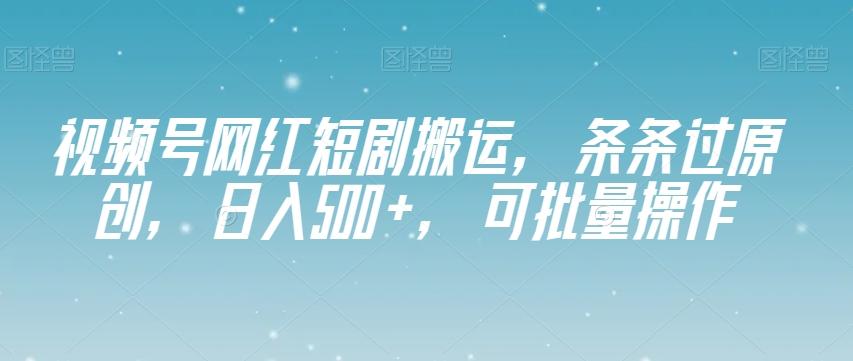 视频号网红短剧搬运，条条过原创，日入500+，可批量操作【揭秘】-轻创网
