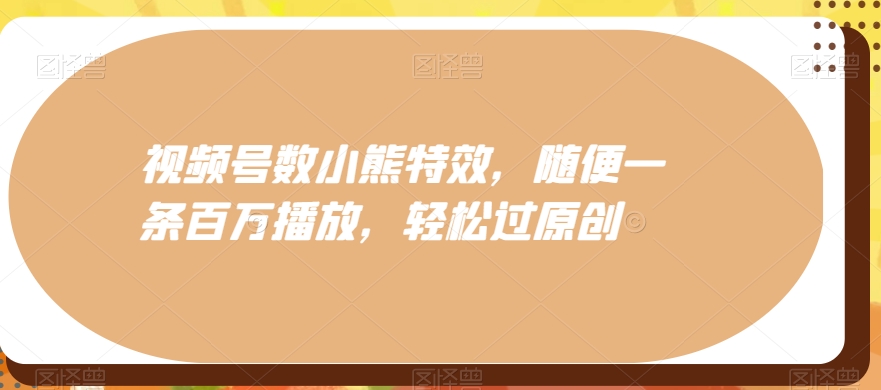 视频号数小熊特效，随便一条百万播放，轻松过原创-轻创网